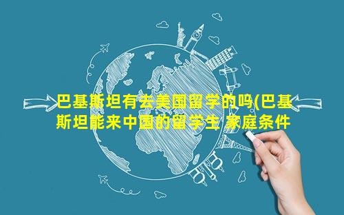 巴基斯坦有去美国留学的吗(巴基斯坦能来中国的留学生 家庭条件好吗)